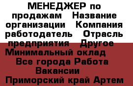 МЕНЕДЖЕР по продажам › Название организации ­ Компания-работодатель › Отрасль предприятия ­ Другое › Минимальный оклад ­ 1 - Все города Работа » Вакансии   . Приморский край,Артем г.